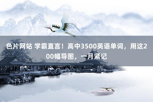 色片网站 学霸直言！高中3500英语单词，用这200幅导图，一月紧记