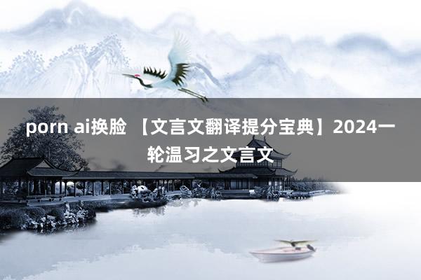 porn ai换脸 【文言文翻译提分宝典】2024一轮温习之文言文