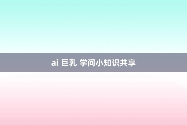 ai 巨乳 学问小知识共享