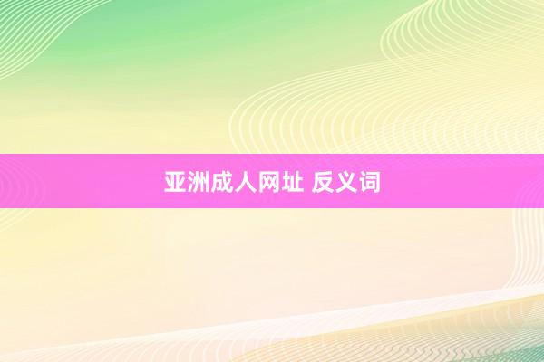 亚洲成人网址 反义词