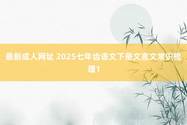 最新成人网址 2025七年齿语文下册文言文常识梳理1