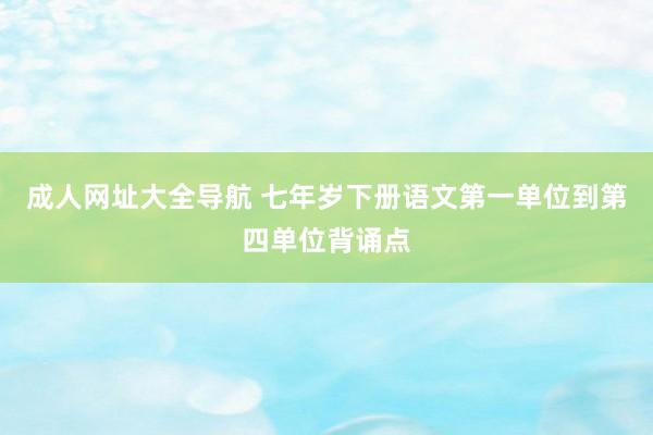 成人网址大全导航 七年岁下册语文第一单位到第四单位背诵点