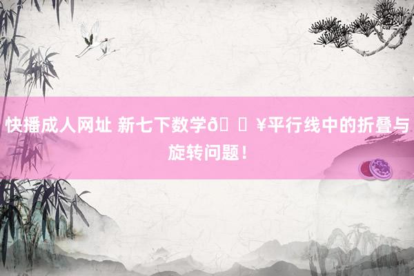 快播成人网址 新七下数学🔥平行线中的折叠与旋转问题！