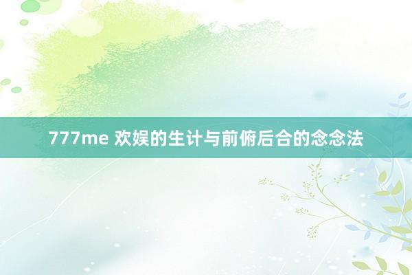 777me 欢娱的生计与前俯后合的念念法