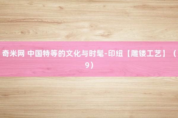 奇米网 中国特等的文化与时髦-印纽【雕镂工艺】（9）