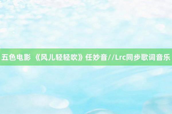 五色电影 《风儿轻轻吹》任妙音//Lrc同步歌词音乐