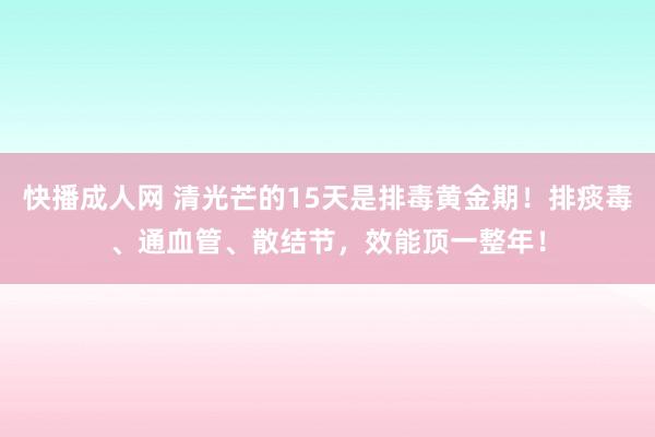 快播成人网 清光芒的15天是排毒黄金期！排痰毒、通血管、散结节，效能顶一整年！