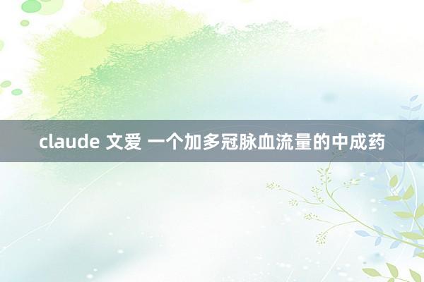 claude 文爱 一个加多冠脉血流量的中成药
