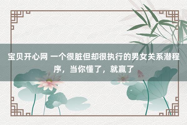 宝贝开心网 一个很脏但却很执行的男女关系潜程序，当你懂了，就赢了