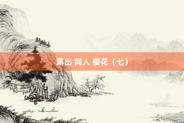 露出 同人 樱花（七）