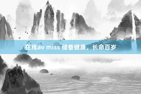 在线av miss 储备健康，长命百岁