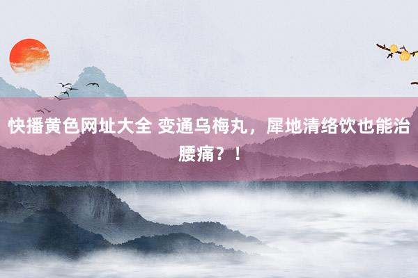 快播黄色网址大全 变通乌梅丸，犀地清络饮也能治腰痛？！