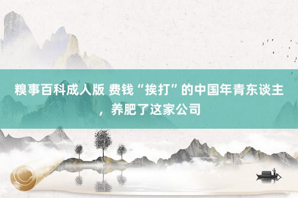 糗事百科成人版 费钱“挨打”的中国年青东谈主，养肥了这家公司