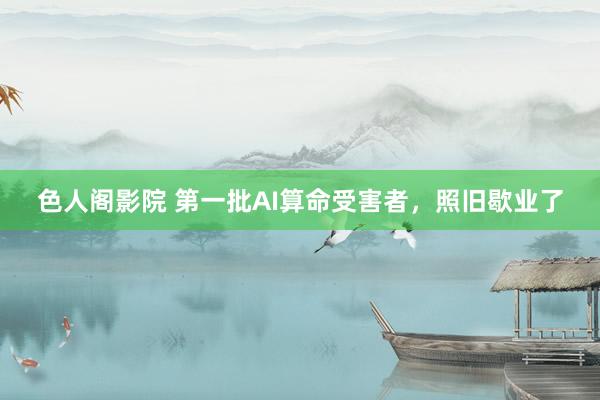 色人阁影院 第一批AI算命受害者，照旧歇业了