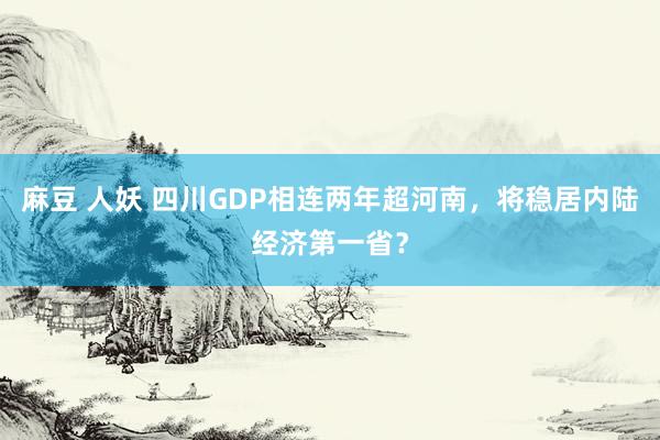 麻豆 人妖 四川GDP相连两年超河南，将稳居内陆经济第一省？
