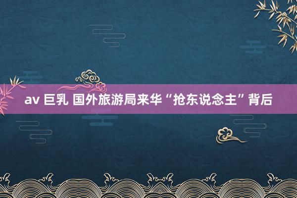 av 巨乳 国外旅游局来华“抢东说念主”背后