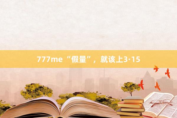 777me “假量”，就该上3·15