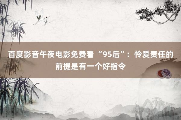 百度影音午夜电影免费看 “95后”：怜爱责任的前提是有一个好指令