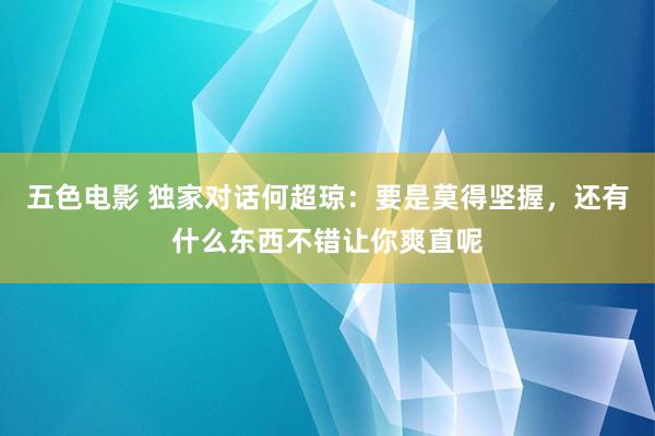 五色电影 独家对话何超琼：要是莫得坚握，还有什么东西不错让你爽直呢