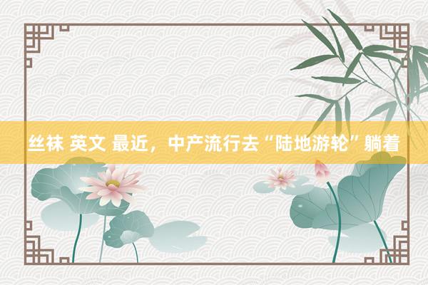 丝袜 英文 最近，中产流行去“陆地游轮”躺着